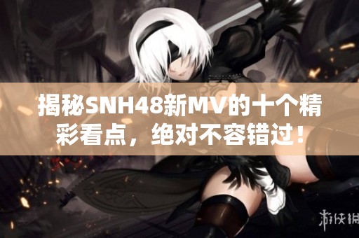 揭秘SNH48新MV的十个精彩看点，绝对不容错过！