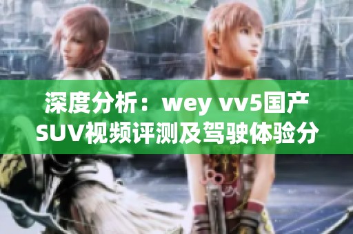 深度分析：wey vv5国产SUV视频评测及驾驶体验分享