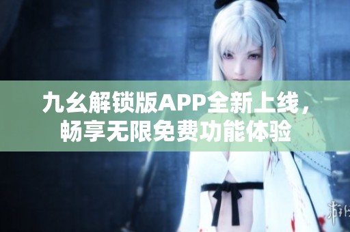 九幺解锁版APP全新上线，畅享无限免费功能体验