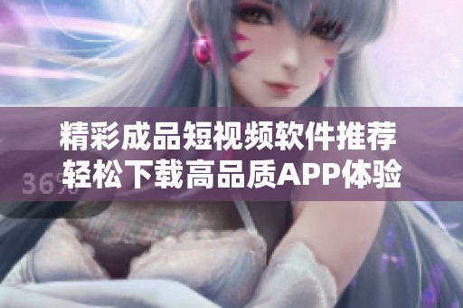 精彩成品短视频软件推荐 轻松下载高品质APP体验