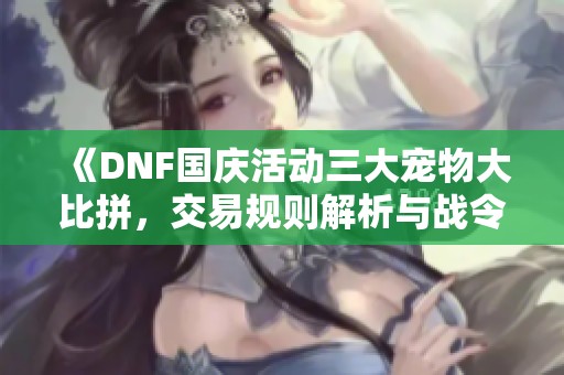 《DNF国庆活动三大宠物大比拼，交易规则解析与战令投资价值分析》