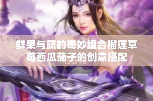 鲜果与蔬的奇妙组合榴莲草莓西瓜茄子的创意搭配