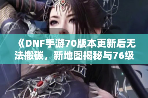 《DNF手游70版本更新后无法搬碳，新地图揭秘与76级搬砖攻略》