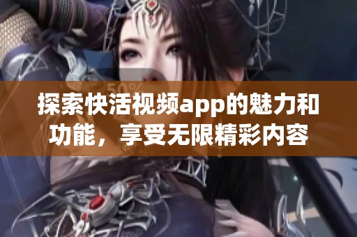 探索快活视频app的魅力和功能，享受无限精彩内容