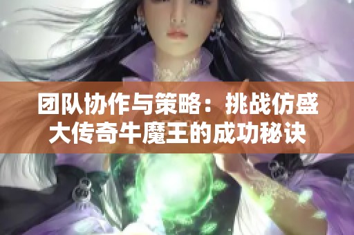 团队协作与策略：挑战仿盛大传奇牛魔王的成功秘诀