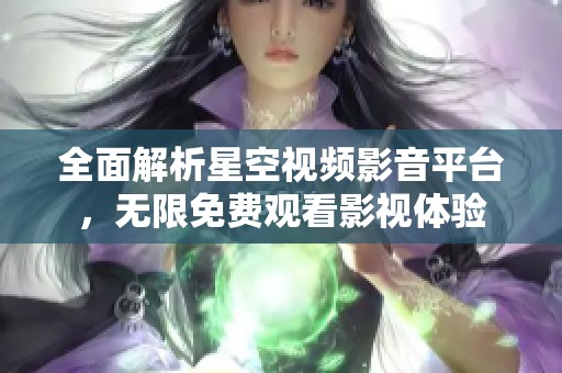 全面解析星空视频影音平台，无限免费观看影视体验