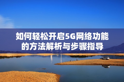 如何轻松开启5G网络功能的方法解析与步骤指导