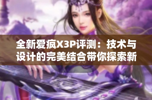 全新爱疯X3P评测：技术与设计的完美结合带你探索新体验