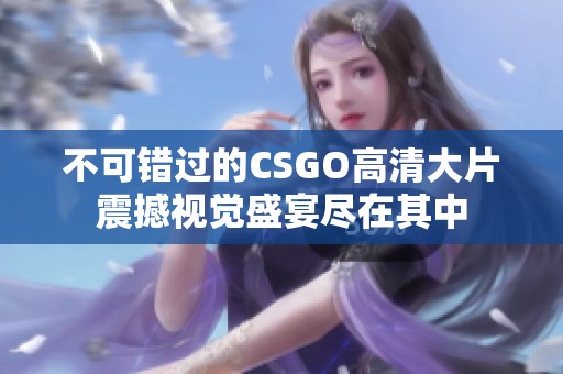 不可错过的CSGO高清大片震撼视觉盛宴尽在其中