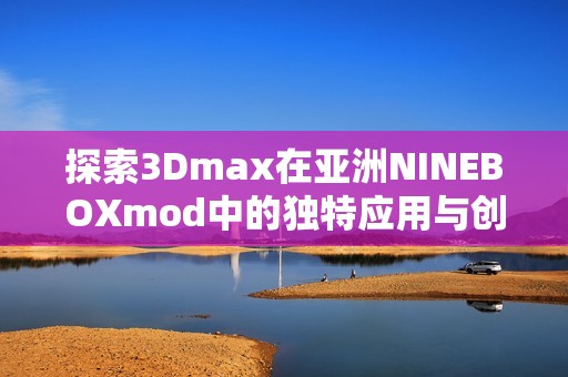 探索3Dmax在亚洲NINEBOXmod中的独特应用与创意潜力