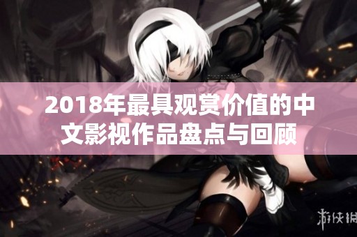 2018年最具观赏价值的中文影视作品盘点与回顾