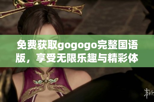 免费获取gogogo完整国语版，享受无限乐趣与精彩体验