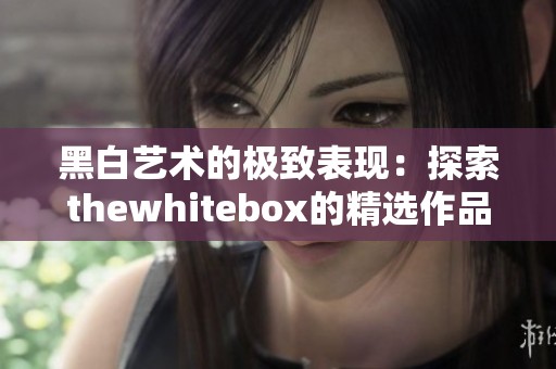 黑白艺术的极致表现：探索thewhitebox的精选作品