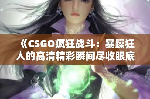 《CSGO疯狂战斗：暴躁狂人的高清精彩瞬间尽收眼底》