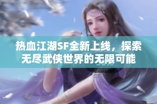 热血江湖SF全新上线，探索无尽武侠世界的无限可能