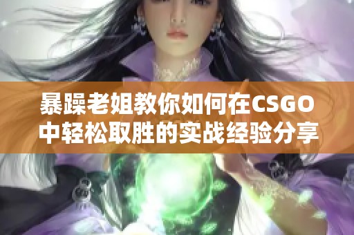 暴躁老姐教你如何在CSGO中轻松取胜的实战经验分享