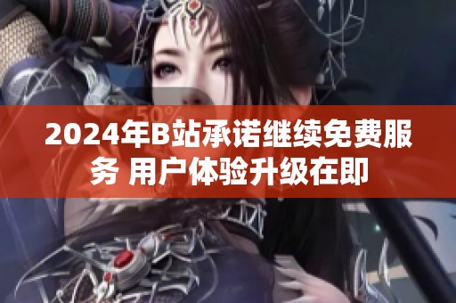 2024年B站承诺继续免费服务 用户体验升级在即