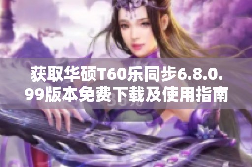 获取华硕T60乐同步6.8.0.99版本免费下载及使用指南