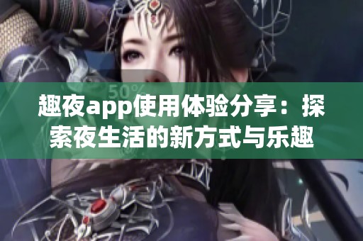 趣夜app使用体验分享：探索夜生活的新方式与乐趣