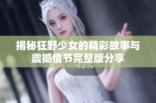 揭秘狂野少女的精彩故事与震撼情节完整版分享