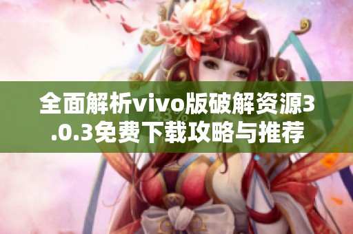 全面解析vivo版破解资源3.0.3免费下载攻略与推荐