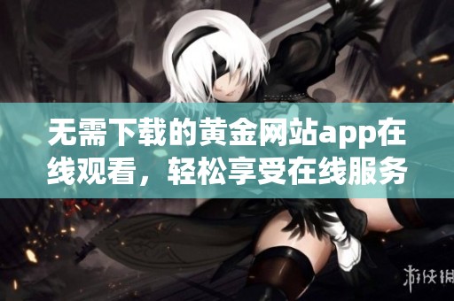 无需下载的黄金网站app在线观看，轻松享受在线服务