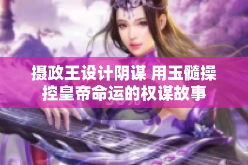 摄政王设计阴谋 用玉髓操控皇帝命运的权谋故事