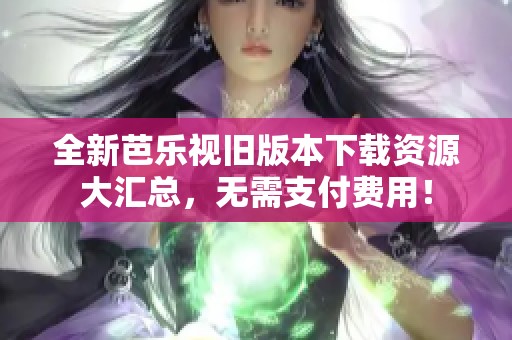 全新芭乐视旧版本下载资源大汇总，无需支付费用！