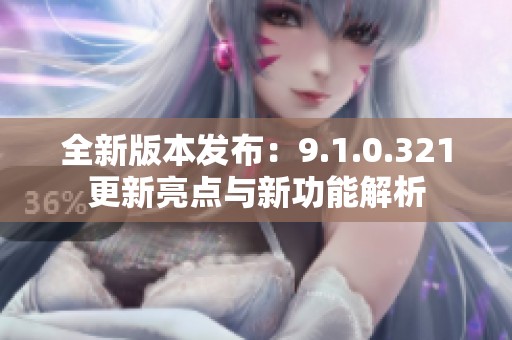 全新版本发布：9.1.0.321更新亮点与新功能解析