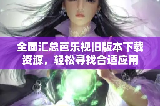 全面汇总芭乐视旧版本下载资源，轻松寻找合适应用