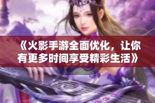 《火影手游全面优化，让你有更多时间享受精彩生活》