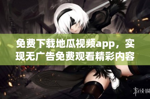 免费下载地瓜视频app，实现无广告免费观看精彩内容