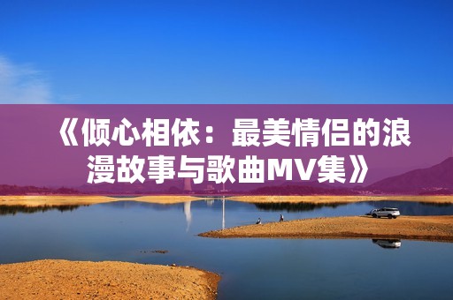 《倾心相依：最美情侣的浪漫故事与歌曲MV集》