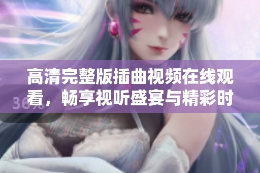 高清完整版插曲视频在线观看，畅享视听盛宴与精彩时刻