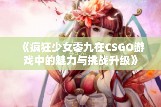 《疯狂少女零九在CSGO游戏中的魅力与挑战升级》