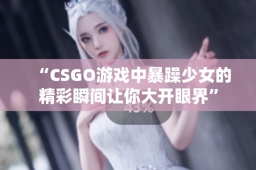 “CSGO游戏中暴躁少女的精彩瞬间让你大开眼界”