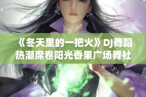 《冬天里的一把火》DJ舞蹈热潮席卷阳光香果广场舞社区