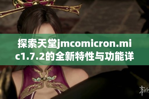 探索天堂jmcomicron.mic1.7.2的全新特性与功能详解