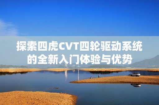 探索四虎CVT四轮驱动系统的全新入门体验与优势