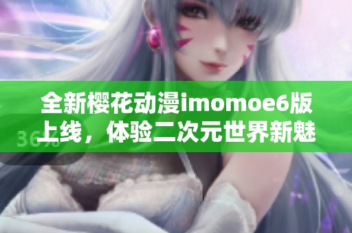 全新樱花动漫imomoe6版上线，体验二次元世界新魅力