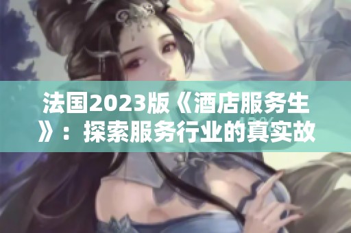 法国2023版《酒店服务生》：探索服务行业的真实故事与挑战