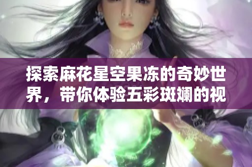 探索麻花星空果冻的奇妙世界，带你体验五彩斑斓的视觉盛宴