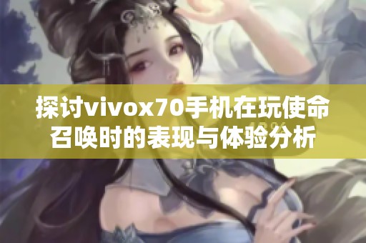 探讨vivox70手机在玩使命召唤时的表现与体验分析