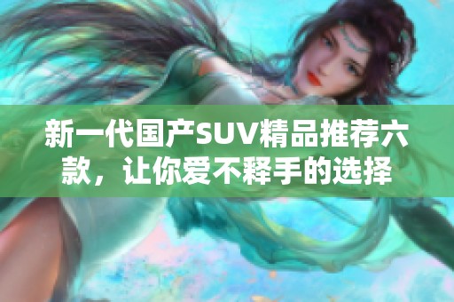 新一代国产SUV精品推荐六款，让你爱不释手的选择