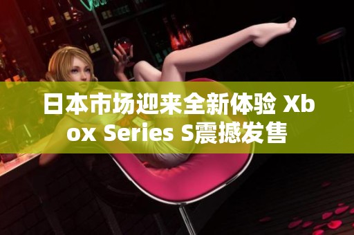 日本市场迎来全新体验 Xbox Series S震撼发售