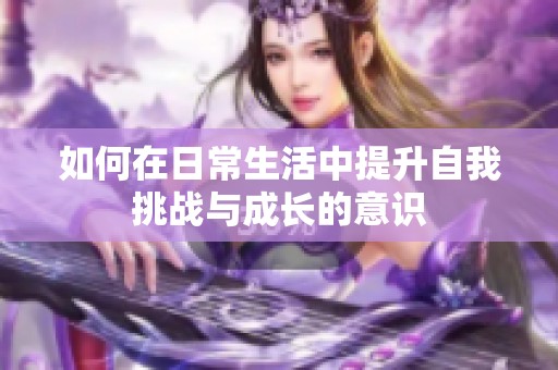 如何在日常生活中提升自我挑战与成长的意识