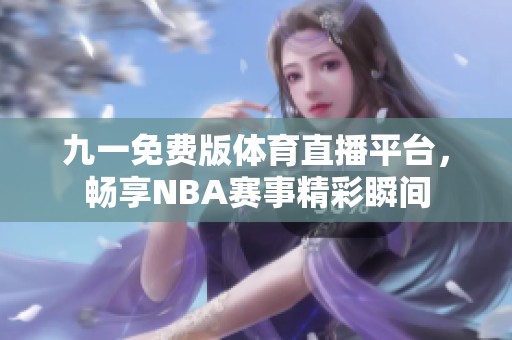 九一免费版体育直播平台，畅享NBA赛事精彩瞬间