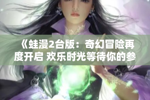 《蛙漫2台版：奇幻冒险再度开启 欢乐时光等待你的参与》