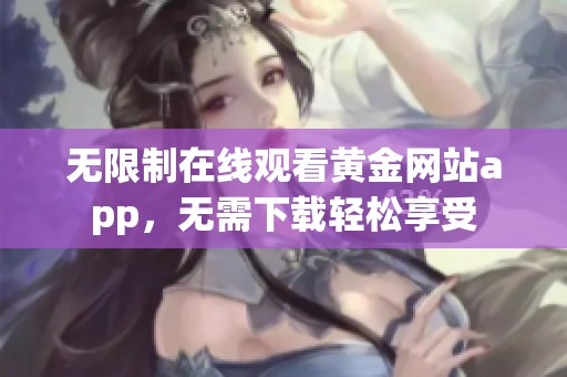 无限制在线观看黄金网站app，无需下载轻松享受