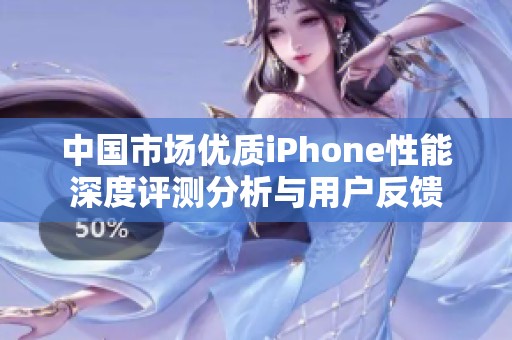 中国市场优质iPhone性能深度评测分析与用户反馈